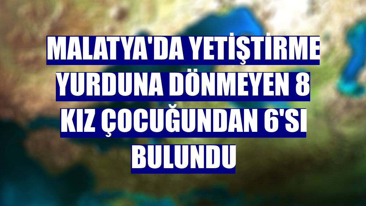 Malatya'da yetiştirme yurduna dönmeyen 8 kız çocuğundan 6'sı bulundu