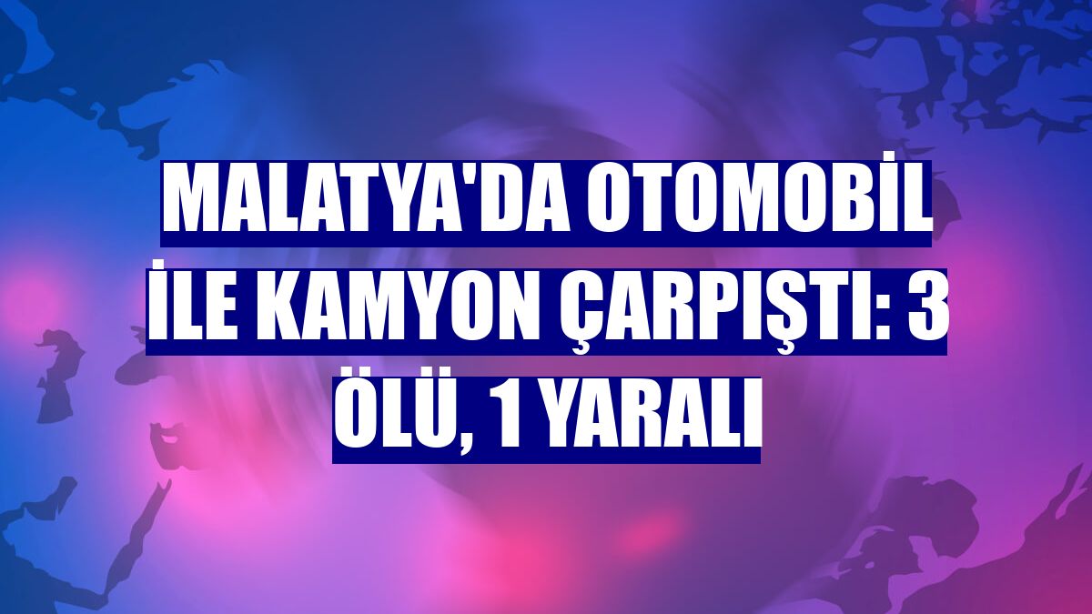 Malatya'da otomobil ile kamyon çarpıştı: 3 ölü, 1 yaralı