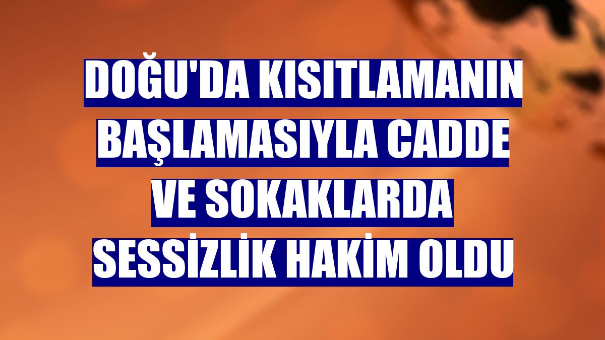 Doğu'da kısıtlamanın başlamasıyla cadde ve sokaklarda sessizlik hakim oldu