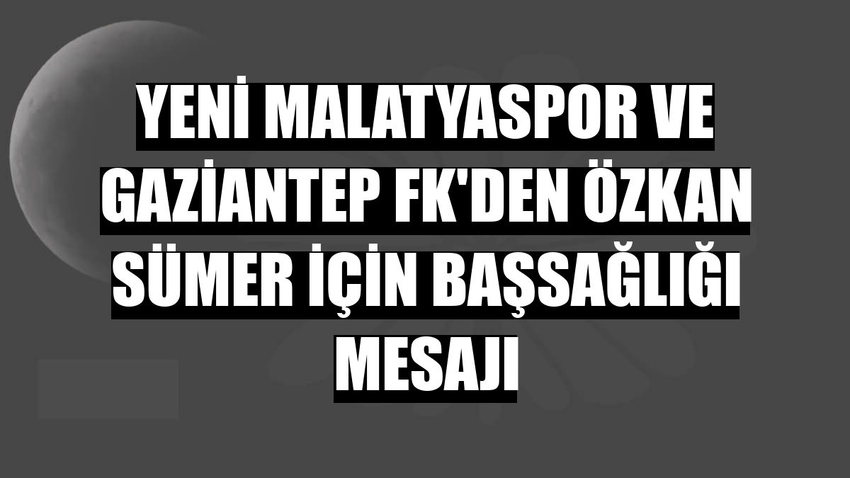 Yeni Malatyaspor ve Gaziantep FK'den Özkan Sümer için başsağlığı mesajı