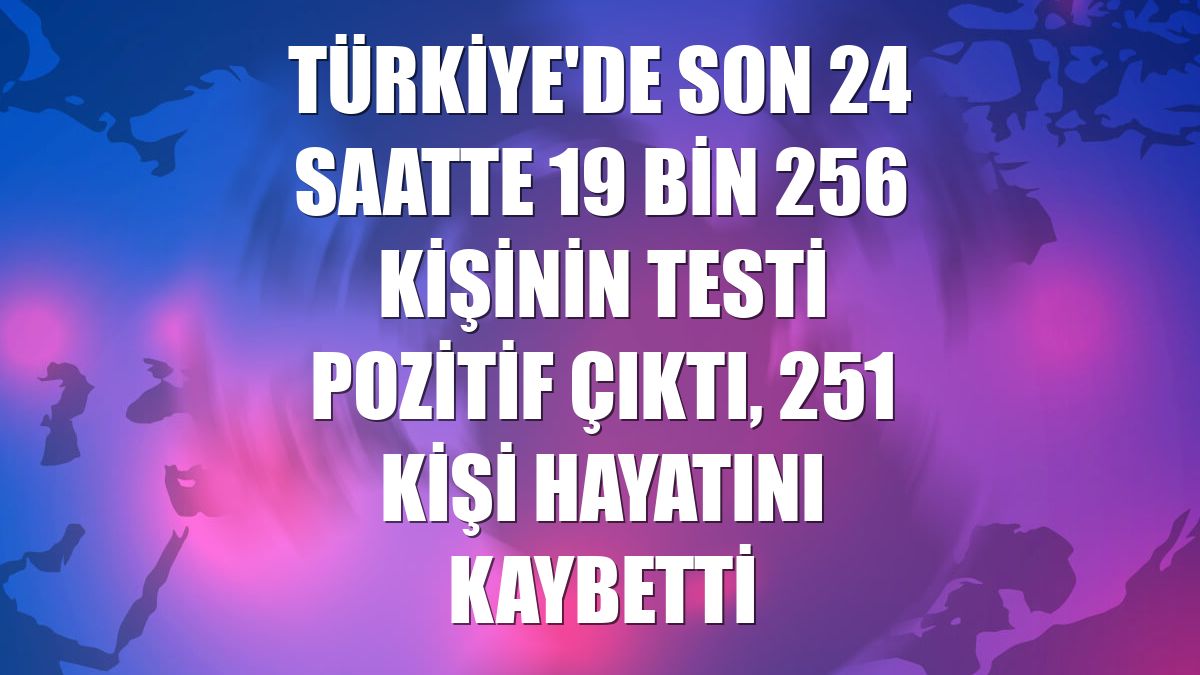 Türkiye'de son 24 saatte 19 bin 256 kişinin testi pozitif çıktı, 251 kişi hayatını kaybetti
