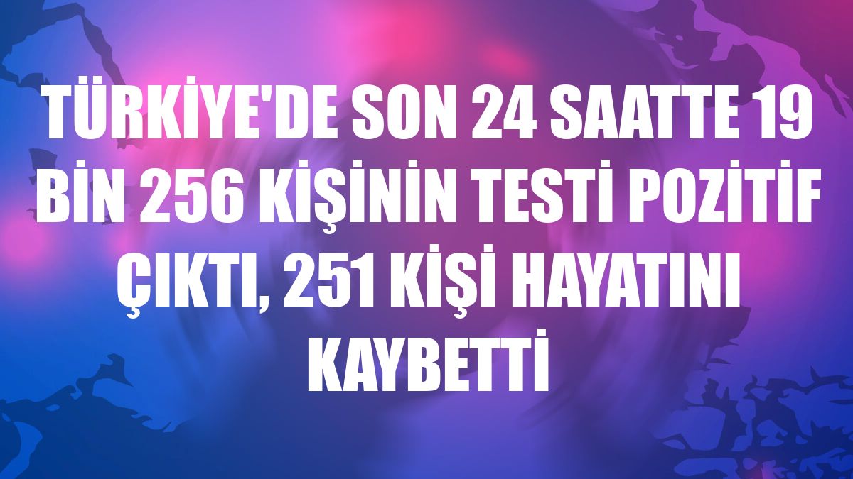 Türkiye'de son 24 saatte 19 bin 256 kişinin testi pozitif çıktı, 251 kişi hayatını kaybetti
