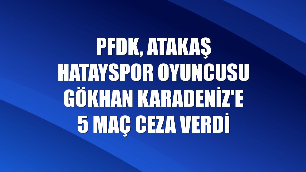 PFDK, Atakaş Hatayspor oyuncusu Gökhan Karadeniz'e 5 maç ceza verdi