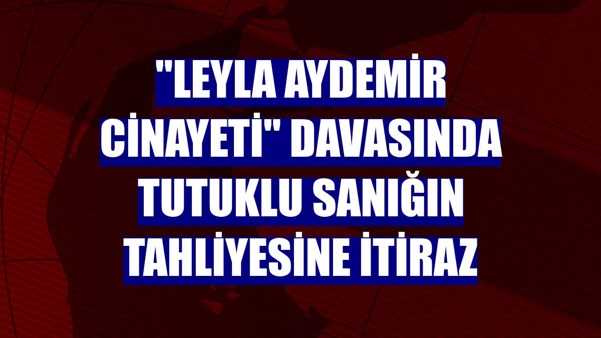 "Leyla Aydemir cinayeti" davasında tutuklu sanığın tahliyesine itiraz