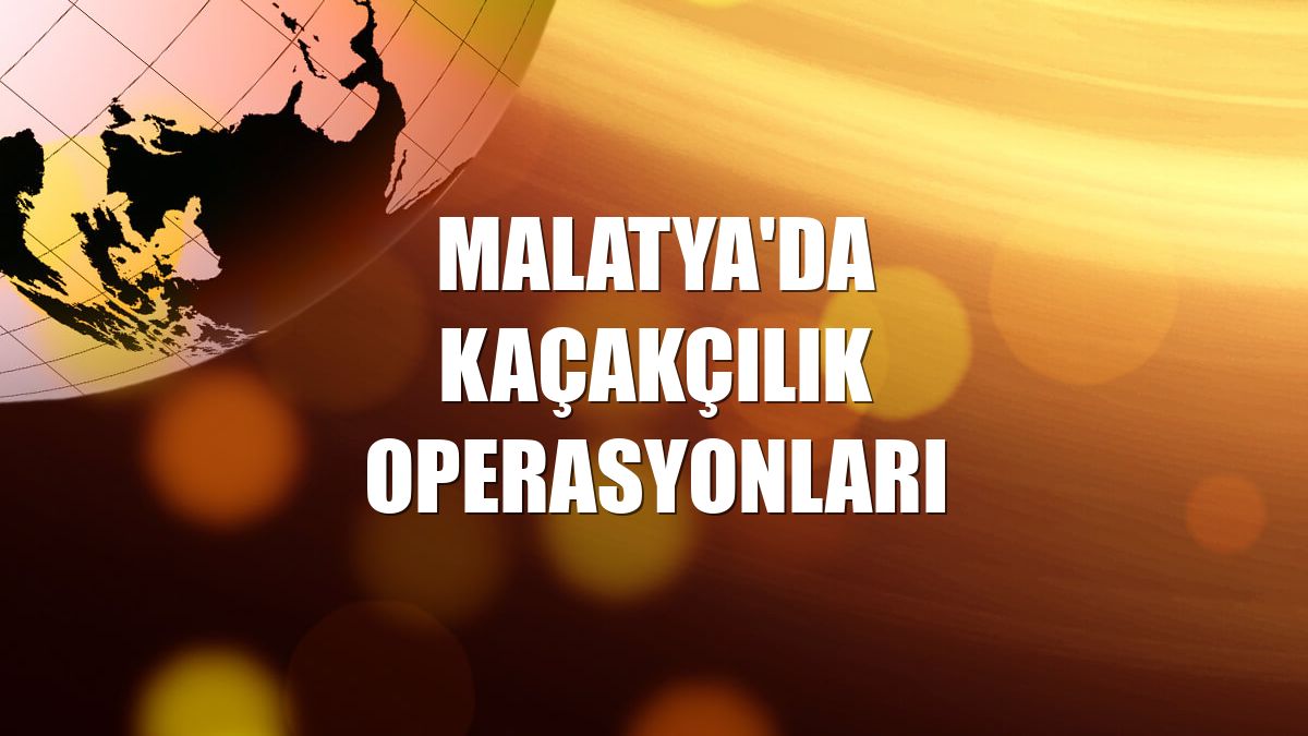 Malatya'da kaçakçılık operasyonları