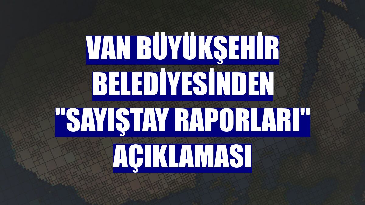 Van Büyükşehir Belediyesinden "Sayıştay raporları" açıklaması