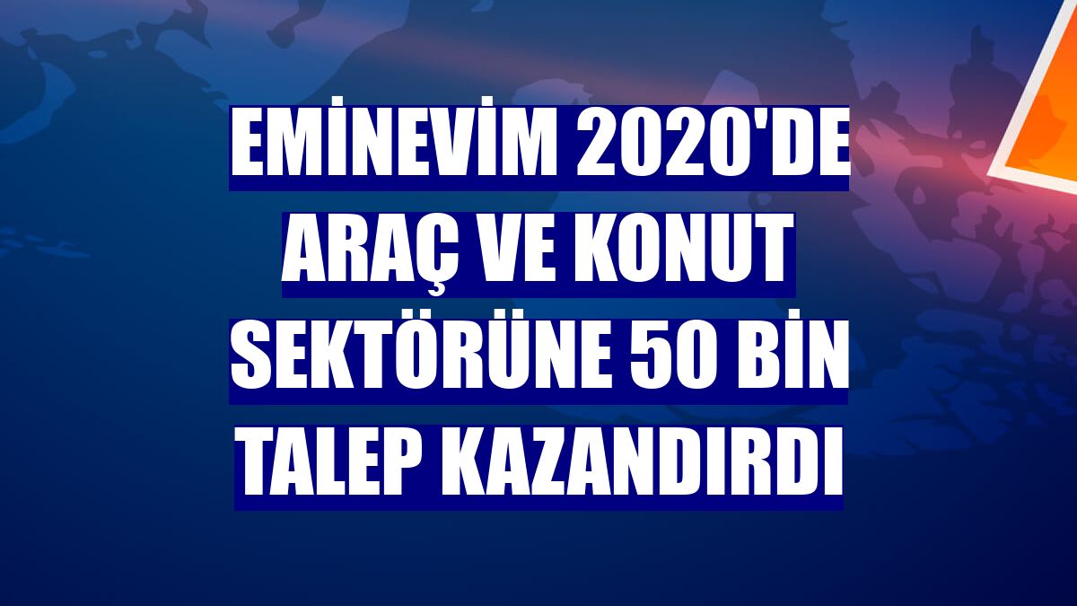 Eminevim 2020'de araç ve konut sektörüne 50 bin talep kazandırdı