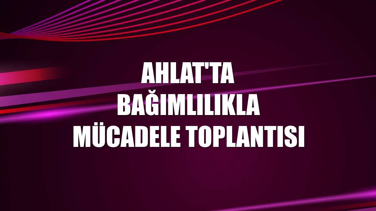 Ahlat'ta bağımlılıkla mücadele toplantısı