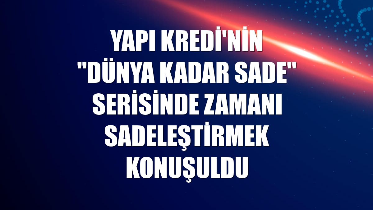Yapı Kredi'nin "Dünya Kadar Sade" serisinde zamanı sadeleştirmek konuşuldu