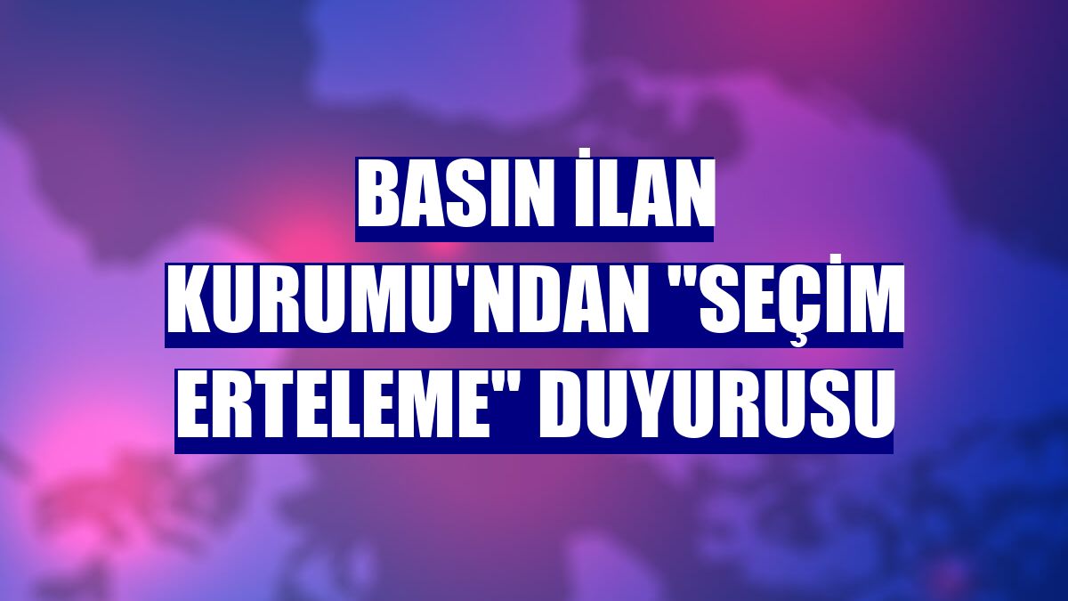 Basın İlan Kurumu'ndan "seçim erteleme" duyurusu