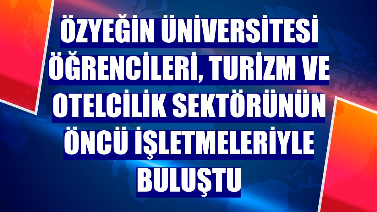 Özyeğin Üniversitesi öğrencileri, turizm ve otelcilik sektörünün öncü işletmeleriyle buluştu