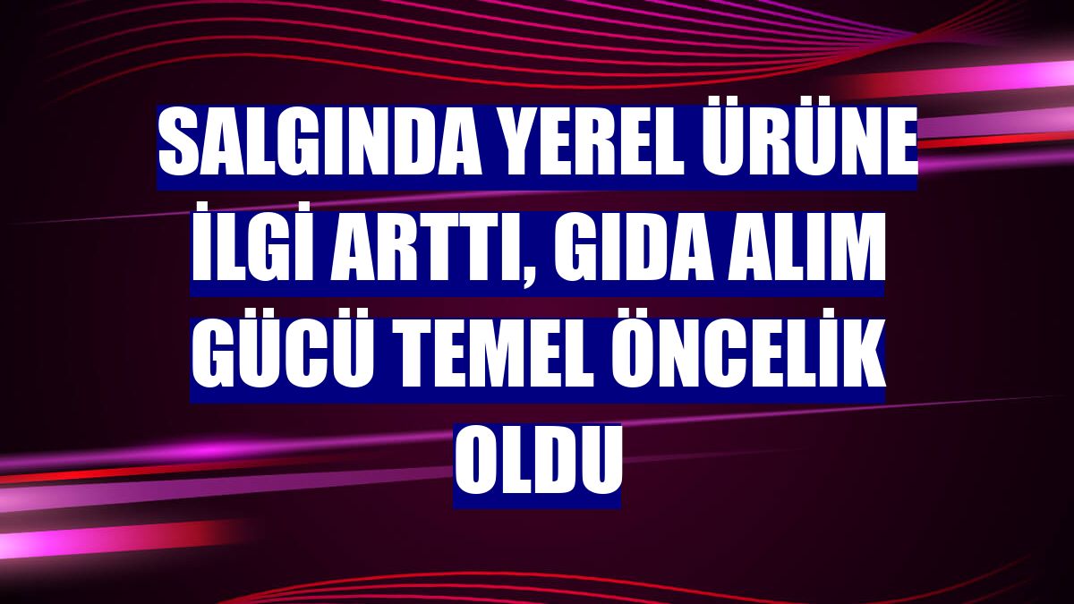 Salgında yerel ürüne ilgi arttı, gıda alım gücü temel öncelik oldu