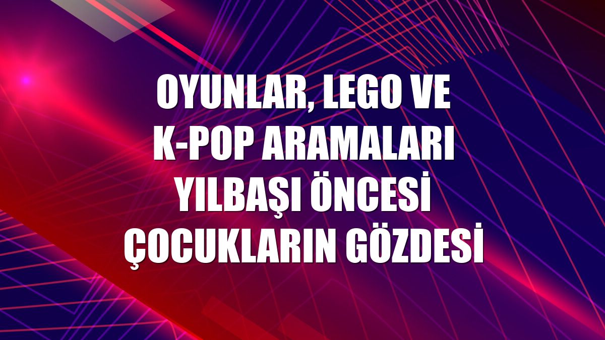 Oyunlar, LEGO ve K-pop aramaları yılbaşı öncesi çocukların gözdesi