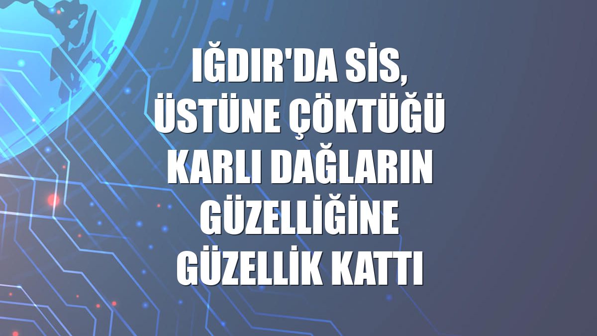 Iğdır'da sis, üstüne çöktüğü karlı dağların güzelliğine güzellik kattı