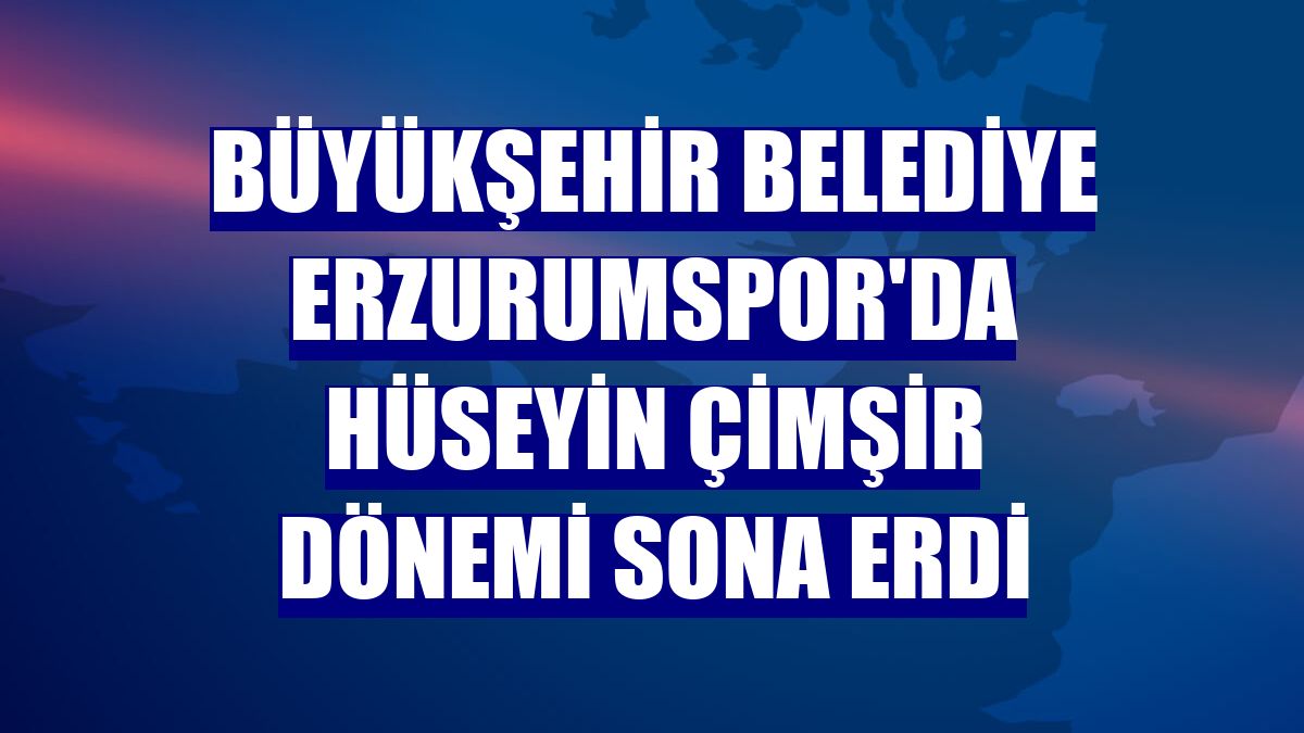 Büyükşehir Belediye Erzurumspor'da Hüseyin Çimşir dönemi sona erdi