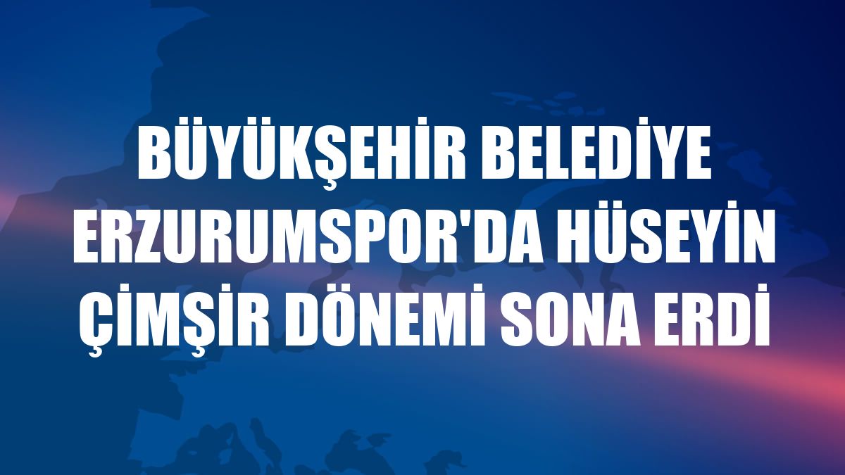 Büyükşehir Belediye Erzurumspor'da Hüseyin Çimşir dönemi sona erdi