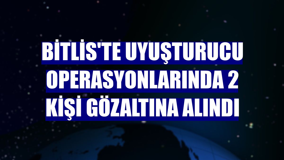 Bitlis'te uyuşturucu operasyonlarında 2 kişi gözaltına alındı
