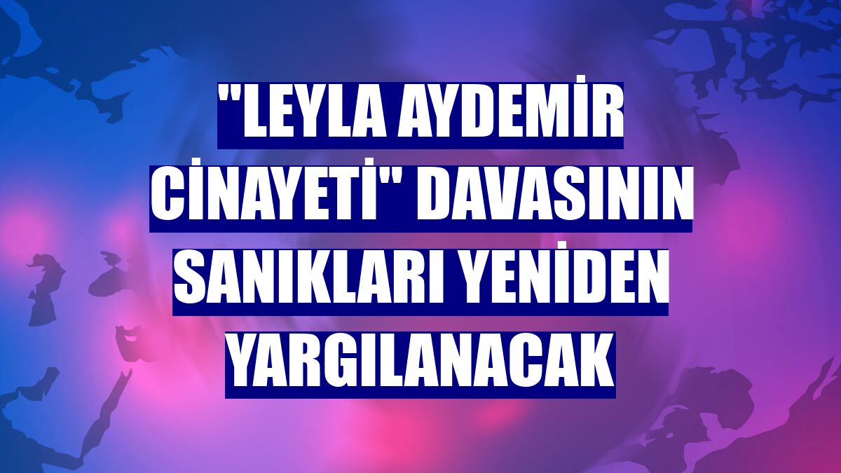 "Leyla Aydemir cinayeti" davasının sanıkları yeniden yargılanacak
