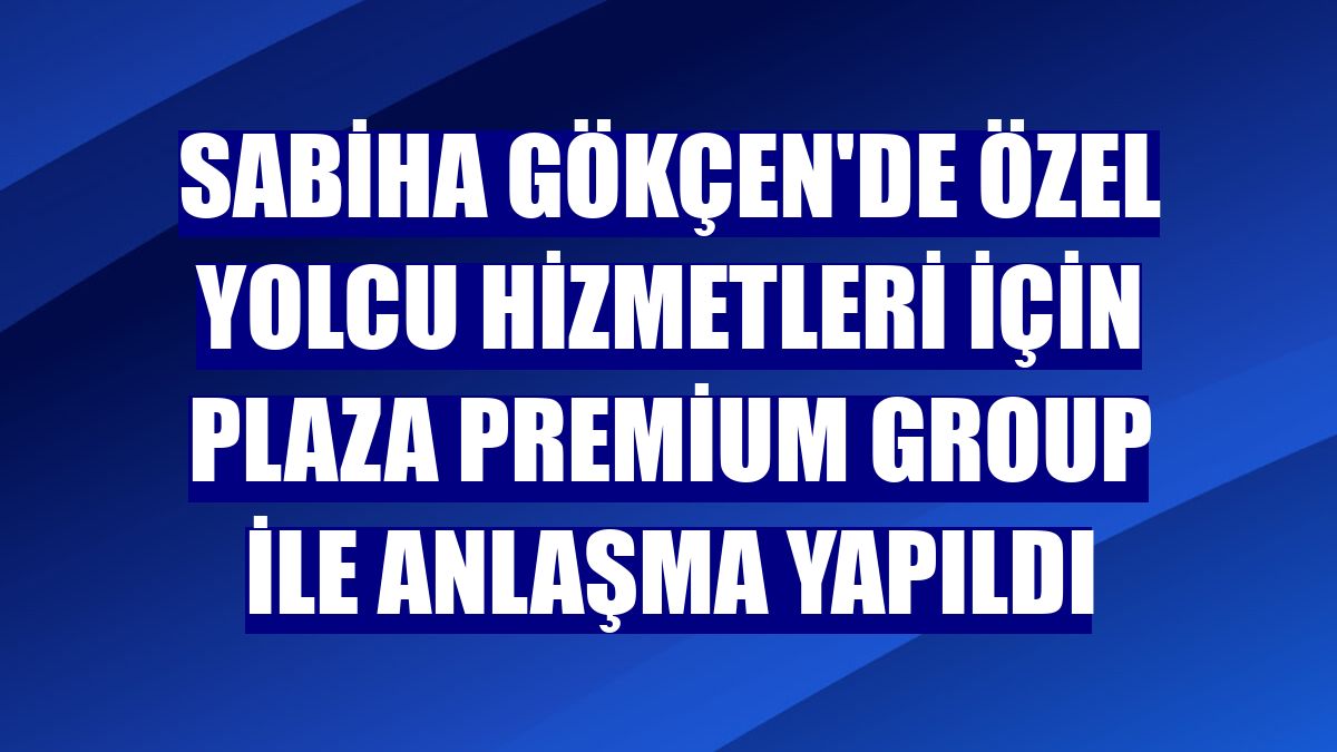 Sabiha Gökçen'de özel yolcu hizmetleri için Plaza Premium Group ile anlaşma yapıldı