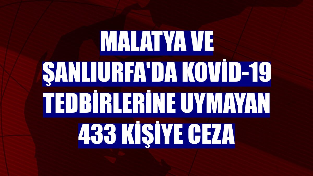 Malatya ve Şanlıurfa'da Kovid-19 tedbirlerine uymayan 433 kişiye ceza