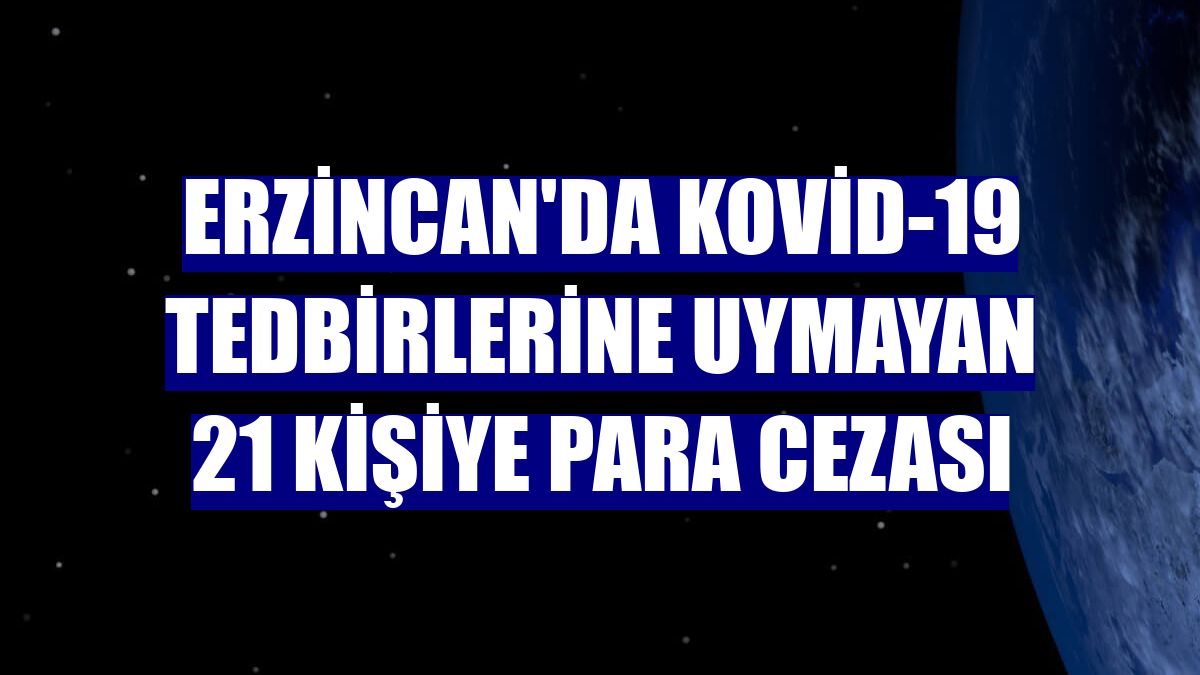 Erzincan'da Kovid-19 tedbirlerine uymayan 21 kişiye para cezası