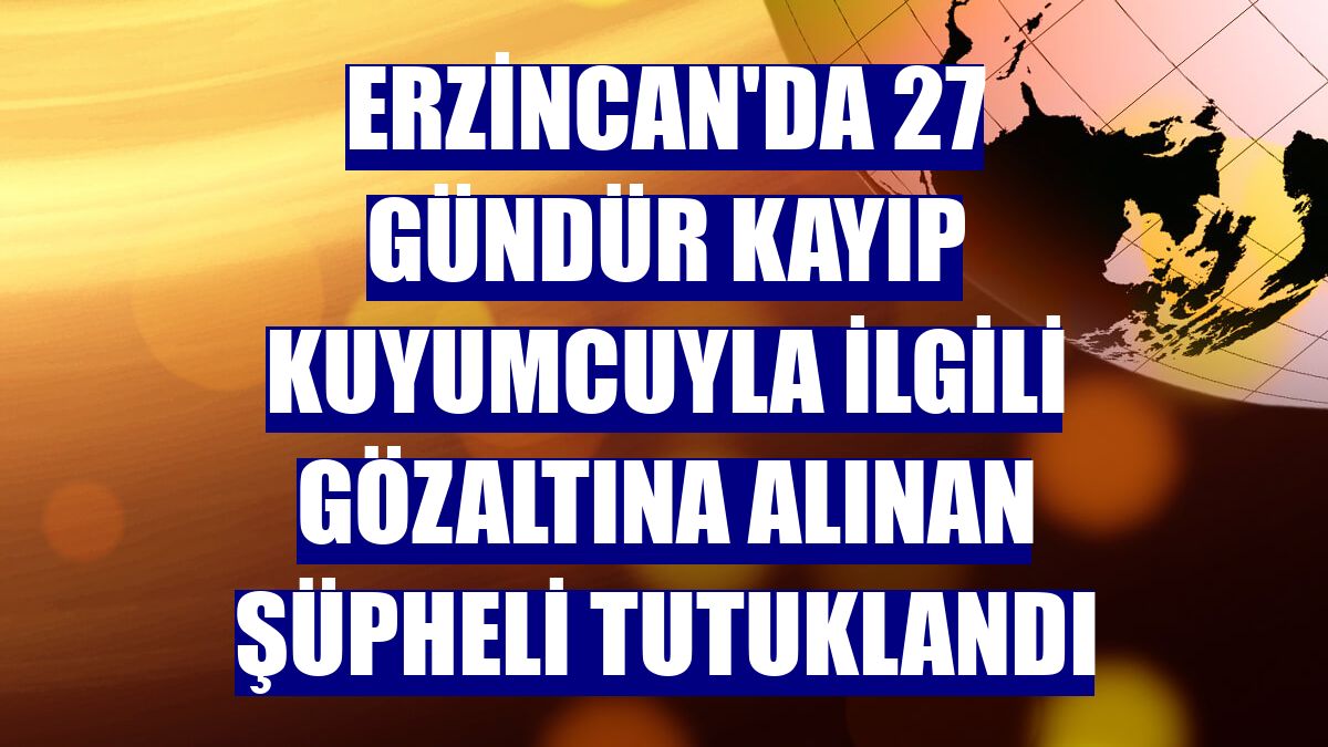 Erzincan'da 27 gündür kayıp kuyumcuyla ilgili gözaltına alınan şüpheli tutuklandı
