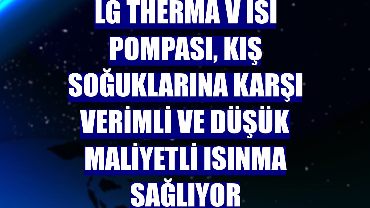 LG Therma V ısı pompası, kış soğuklarına karşı verimli ve düşük maliyetli ısınma sağlıyor