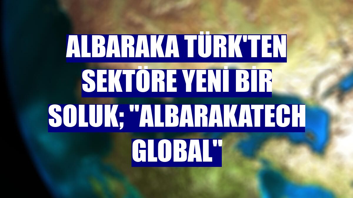 Albaraka Türk'ten sektöre yeni bir soluk; "AlbarakaTech Global"
