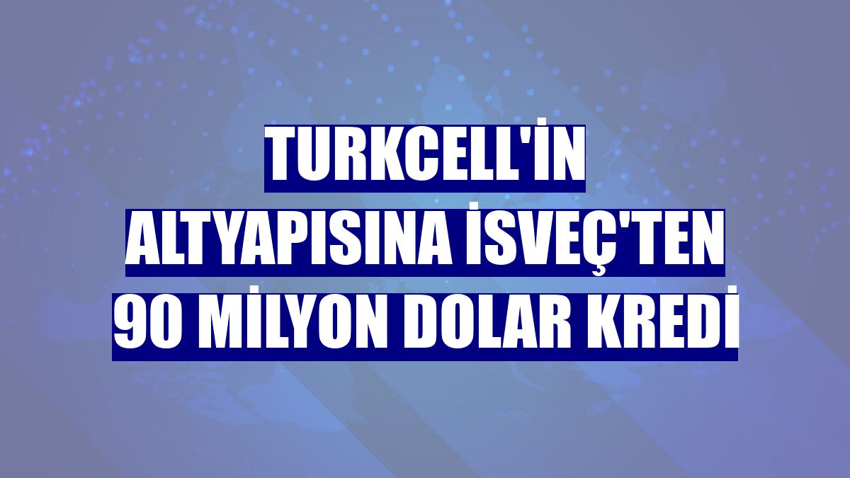 Turkcell'in altyapısına İsveç'ten 90 milyon dolar kredi