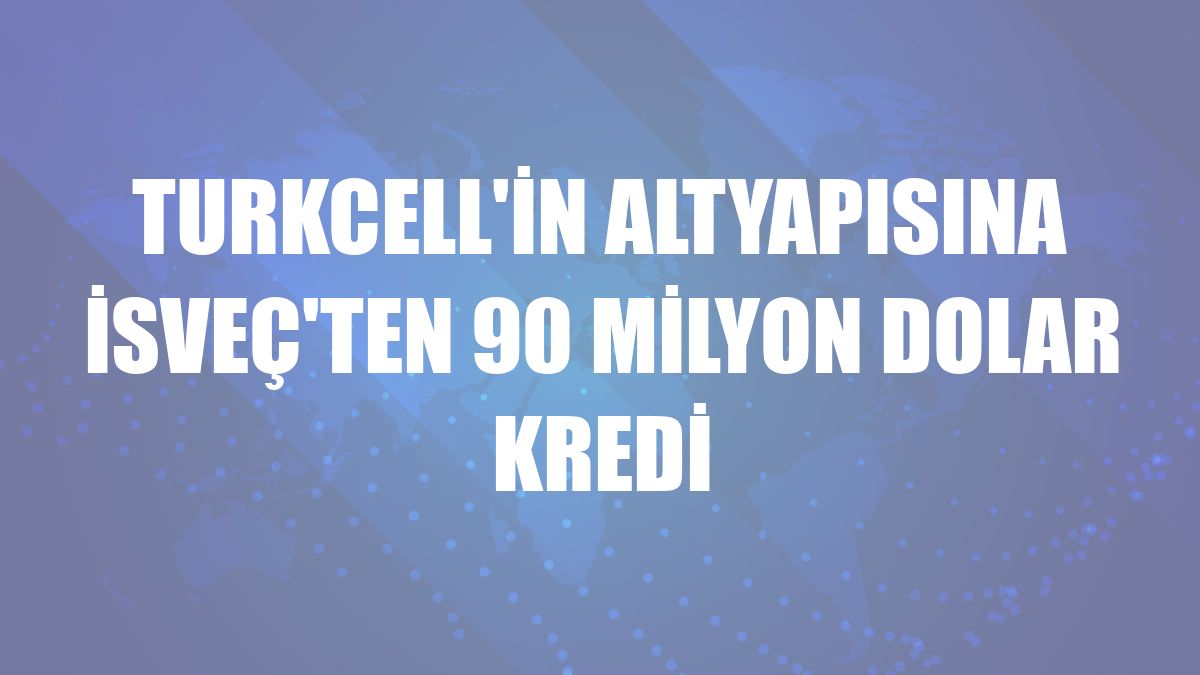 Turkcell'in altyapısına İsveç'ten 90 milyon dolar kredi