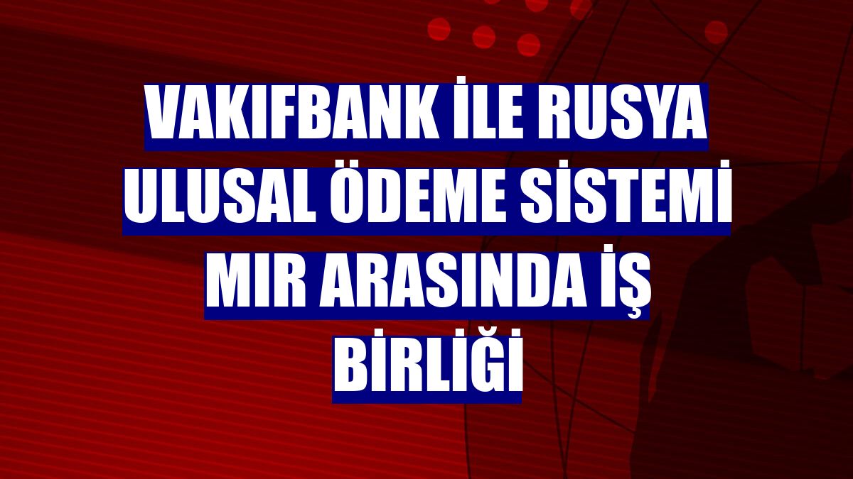 VakıfBank ile Rusya Ulusal Ödeme Sistemi MIR arasında iş birliği