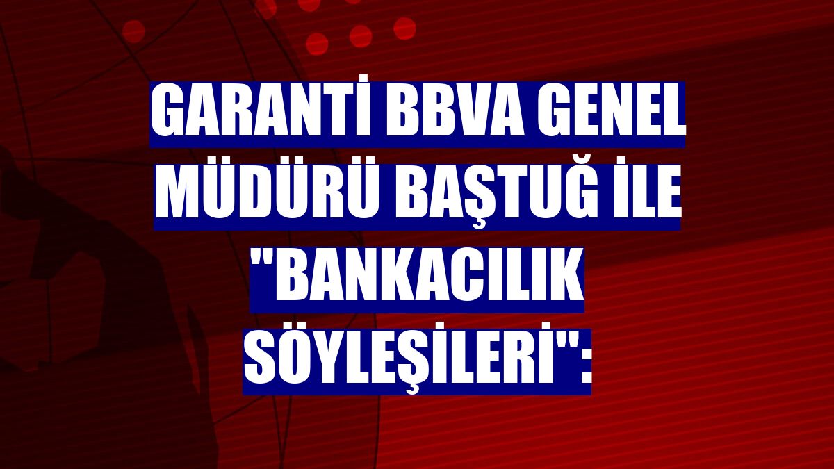 Garanti BBVA Genel Müdürü Baştuğ ile "Bankacılık Söyleşileri":