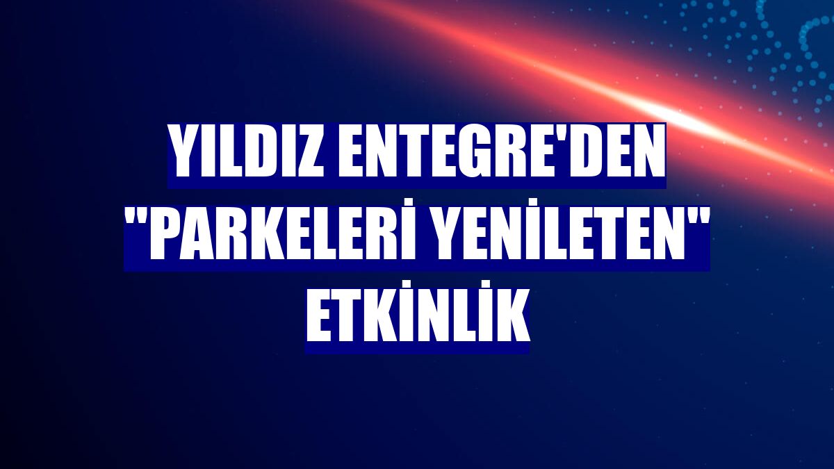 Yıldız Entegre'den "parkeleri yenileten" etkinlik