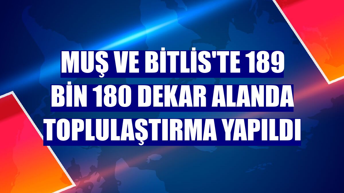 Muş ve Bitlis'te 189 bin 180 dekar alanda toplulaştırma yapıldı