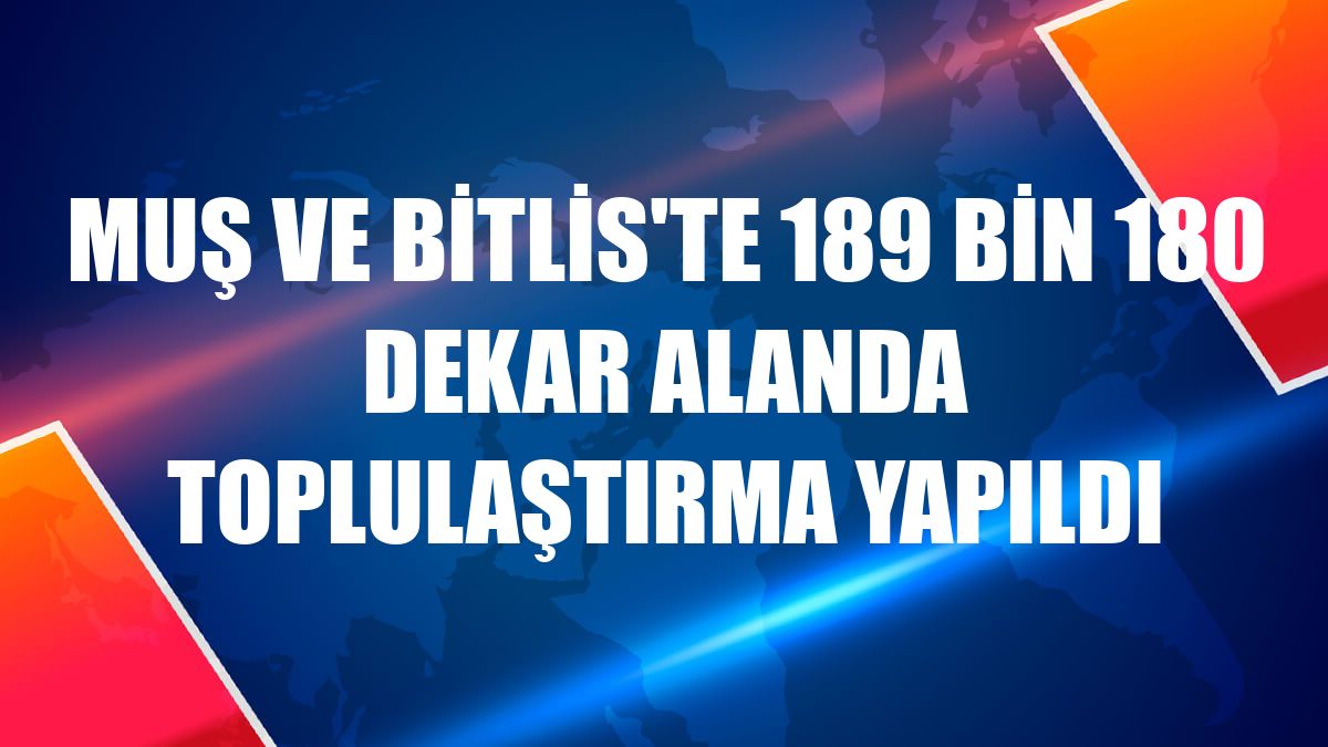 Muş ve Bitlis'te 189 bin 180 dekar alanda toplulaştırma yapıldı