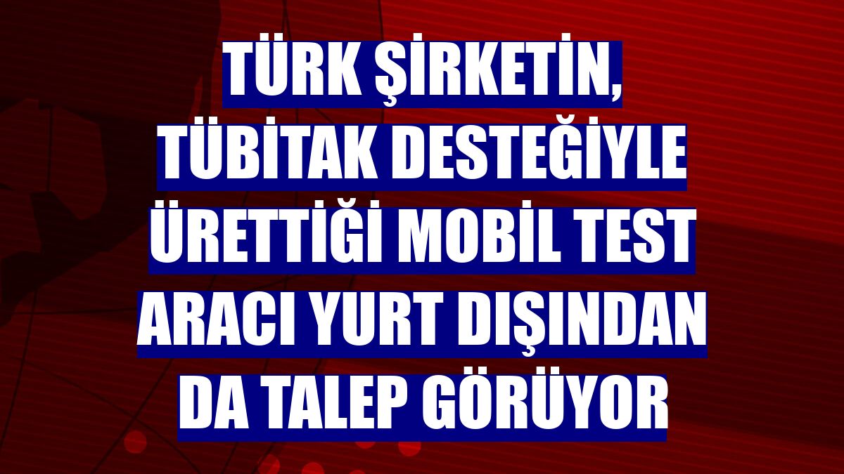 Türk şirketin, TÜBİTAK desteğiyle ürettiği mobil test aracı yurt dışından da talep görüyor