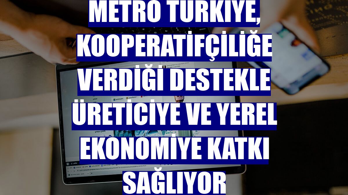 Metro Türkiye, kooperatifçiliğe verdiği destekle üreticiye ve yerel ekonomiye katkı sağlıyor