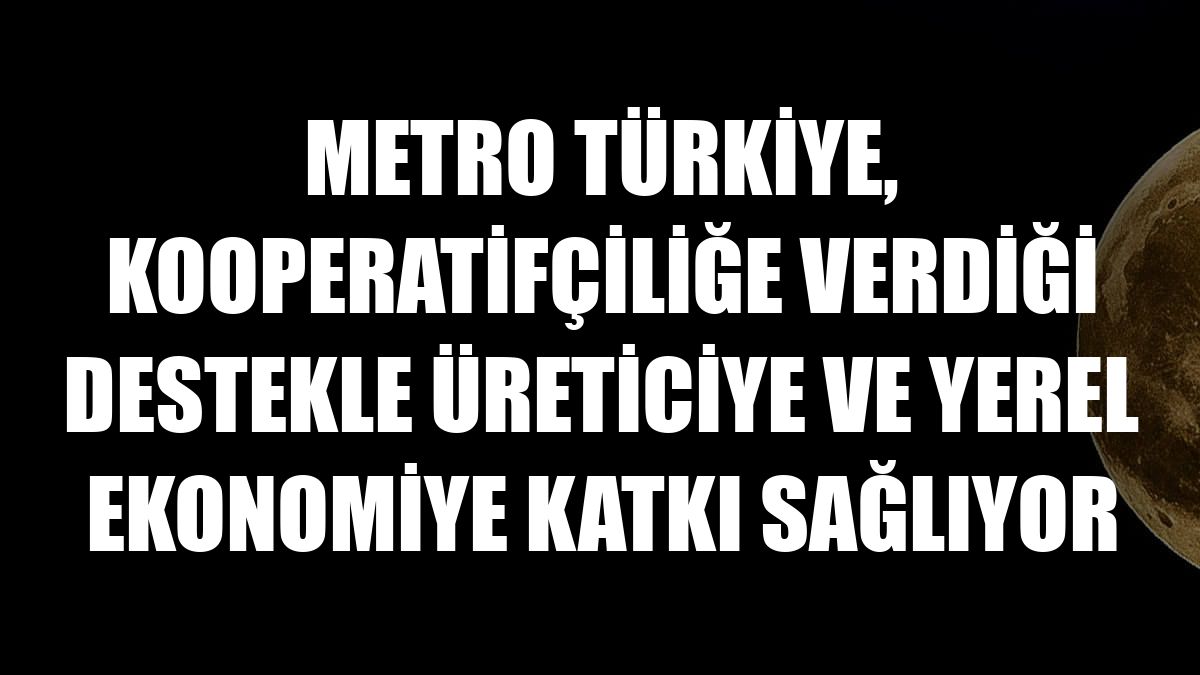 Metro Türkiye, kooperatifçiliğe verdiği destekle üreticiye ve yerel ekonomiye katkı sağlıyor