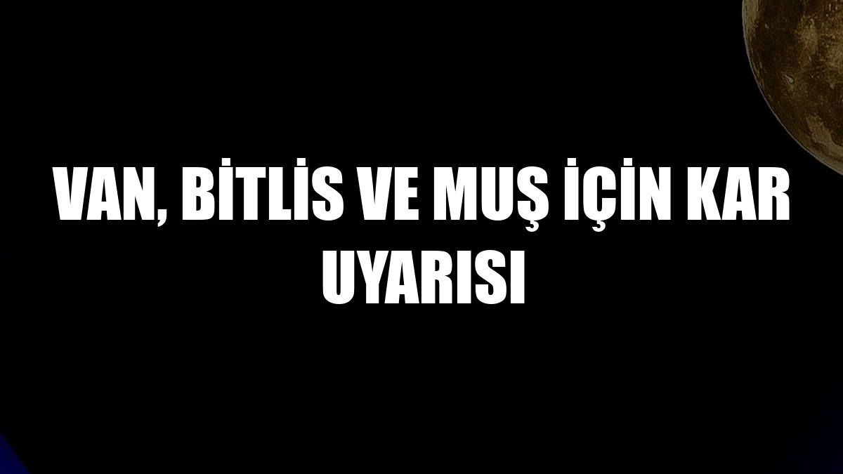 Van, Bitlis ve Muş için kar uyarısı