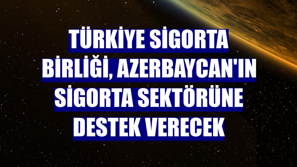 Türkiye Sigorta Birliği, Azerbaycan'ın sigorta sektörüne destek verecek