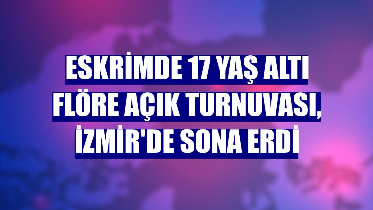 Eskrimde 17 Yaş Altı Flöre Açık Turnuvası, İzmir'de sona erdi