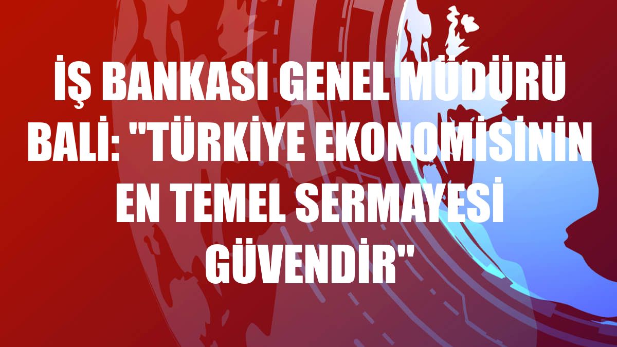 İş Bankası Genel Müdürü Bali: 'Türkiye ekonomisinin en temel sermayesi güvendir'