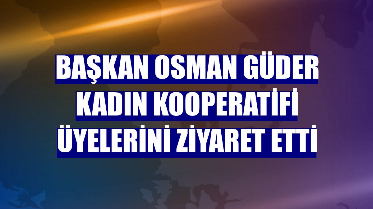 Başkan Osman Güder kadın kooperatifi üyelerini ziyaret etti