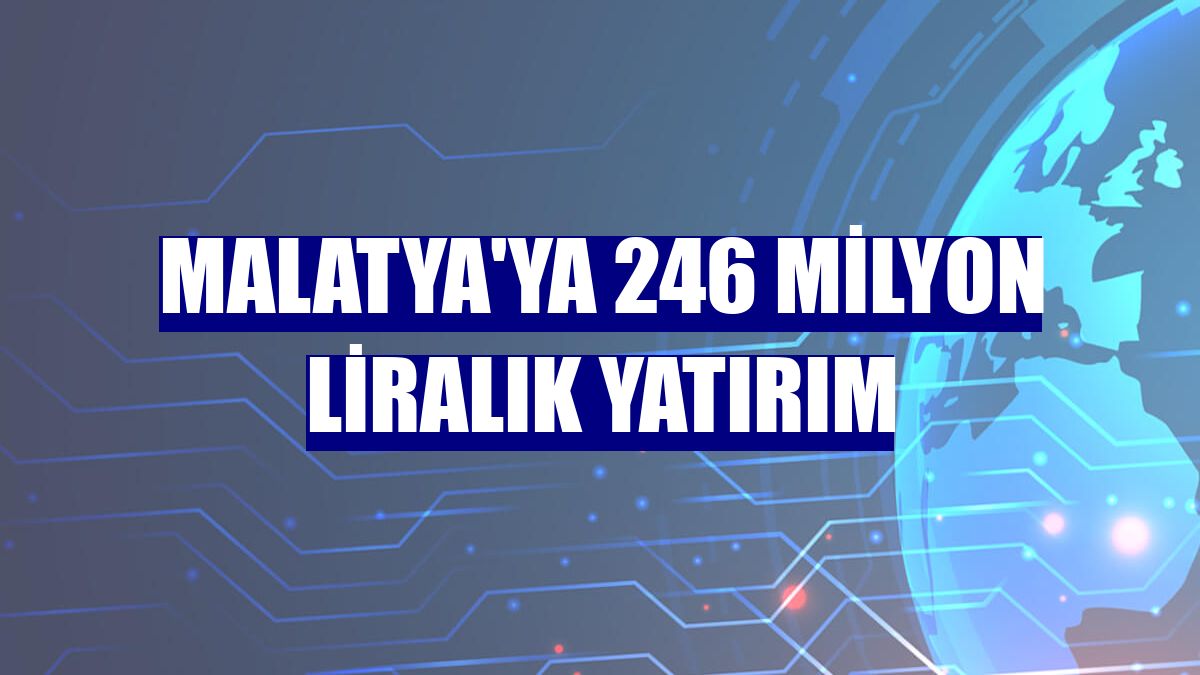 Malatya'ya 246 milyon liralık yatırım
