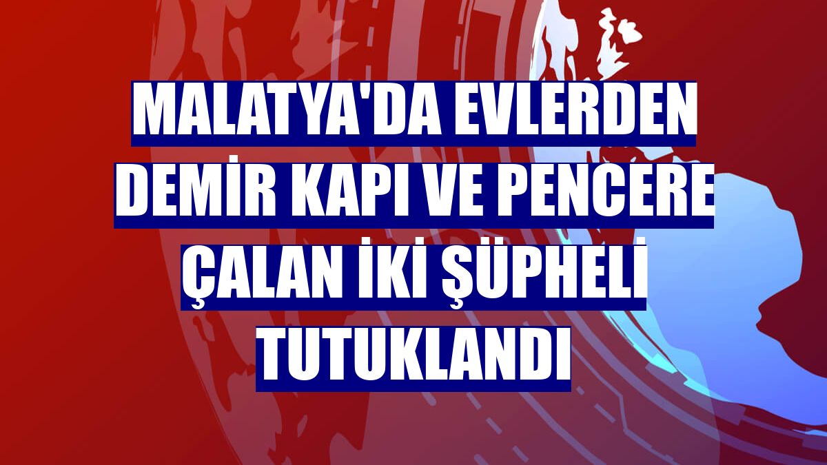 Malatya'da evlerden demir kapı ve pencere çalan iki şüpheli tutuklandı