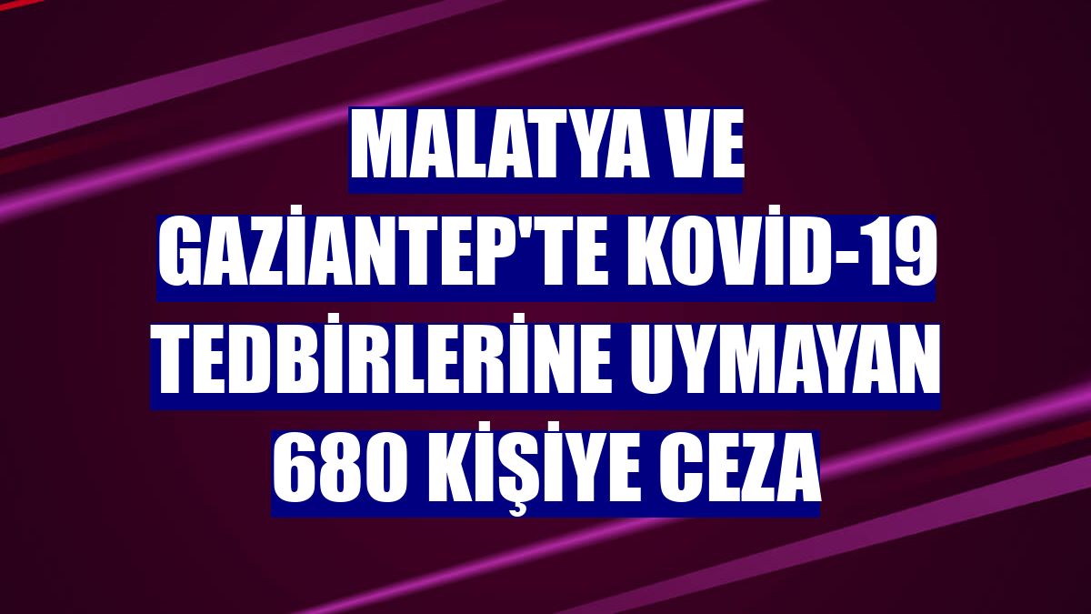 Malatya ve Gaziantep'te Kovid-19 tedbirlerine uymayan 680 kişiye ceza
