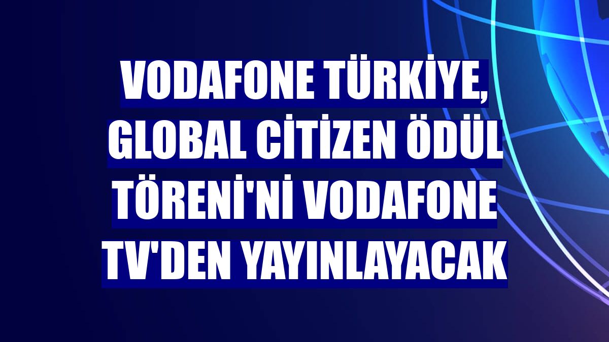 Vodafone Türkiye, Global Citizen Ödül Töreni'ni Vodafone TV'den yayınlayacak