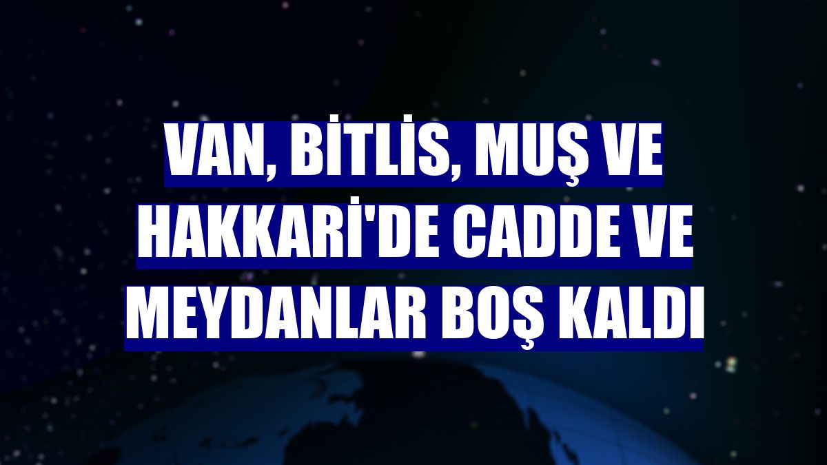 Van, Bitlis, Muş ve Hakkari'de cadde ve meydanlar boş kaldı