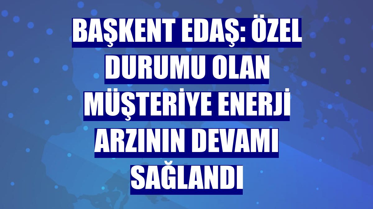 Başkent EDAŞ: Özel durumu olan müşteriye enerji arzının devamı sağlandı