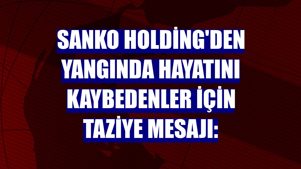 SANKO Holding'den yangında hayatını kaybedenler için taziye mesajı: